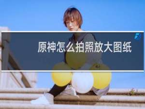 原神怎么拍照放大图纸