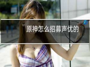 原神怎么招募声优的