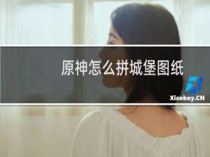 原神怎么拼城堡图纸