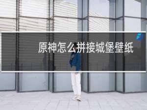 原神怎么拼接城堡壁纸
