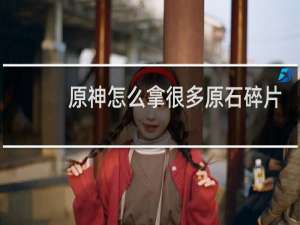 原神怎么拿很多原石碎片