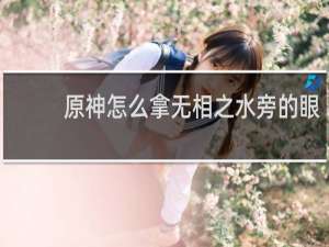 原神怎么拿无相之水旁的眼