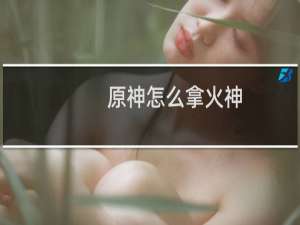 原神怎么拿火神
