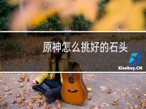 原神怎么挑好的石头