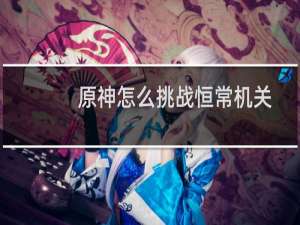 原神怎么挑战恒常机关