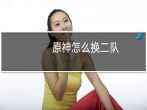 原神怎么换二队