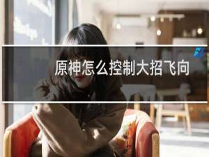 原神怎么控制大招飞向
