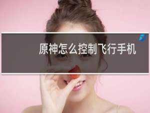 原神怎么控制飞行手机