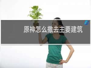原神怎么撤去主要建筑