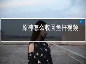 原神怎么收回鱼杆视频
