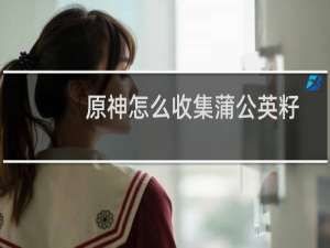 原神怎么收集蒲公英籽