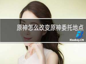 原神怎么改变原神委托地点