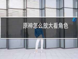 原神怎么放大看角色