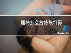 原神怎么放技能打怪