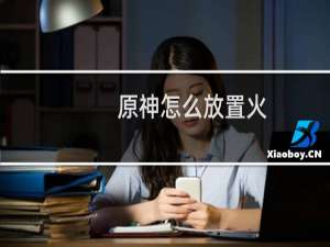 原神怎么放置火