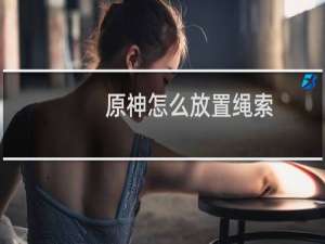 原神怎么放置绳索