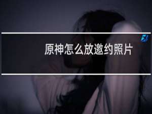 原神怎么放邀约照片
