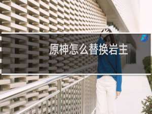 原神怎么替换岩主