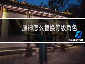 原神怎么替换等级角色