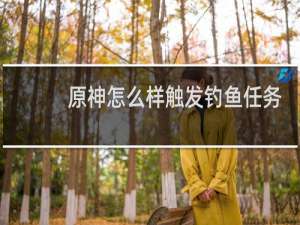 原神怎么样触发钓鱼任务
