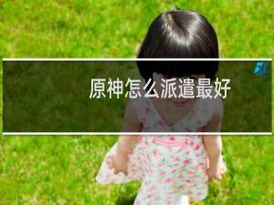 原神怎么派遣最好