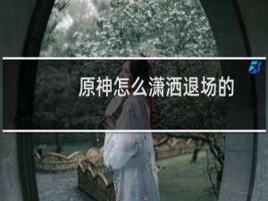 原神怎么潇洒退场的
