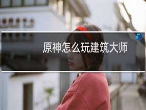 原神怎么玩建筑大师