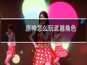 原神怎么玩武器角色