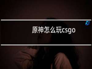 原神怎么玩csgo