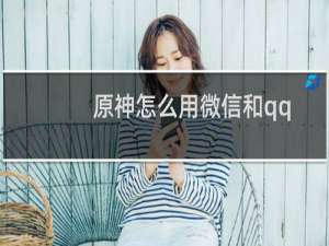 原神怎么用微信和qq