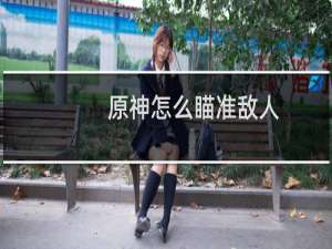 原神怎么瞄准敌人