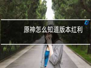 原神怎么知道版本红利