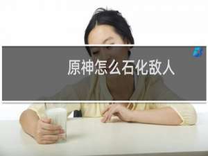 原神怎么石化敌人
