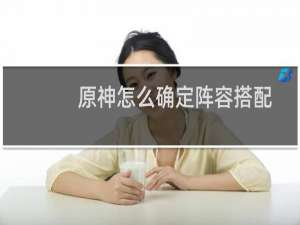 原神怎么确定阵容搭配
