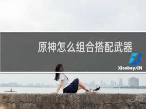 原神怎么组合搭配武器