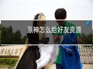 原神怎么给好友资源