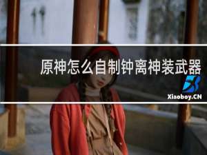 原神怎么自制钟离神装武器