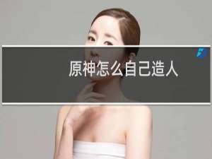 原神怎么自己造人