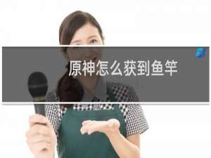 原神怎么获到鱼竿