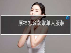 原神怎么获取单人服装