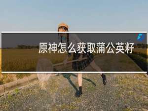 原神怎么获取蒲公英籽