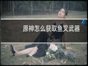 原神怎么获取鱼叉武器