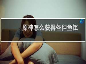 原神怎么获得各种鱼饵