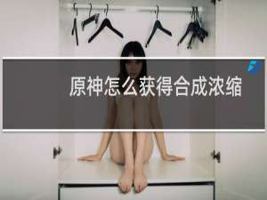 原神怎么获得合成浓缩