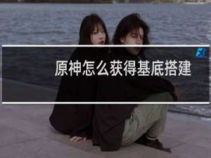 原神怎么获得基底搭建