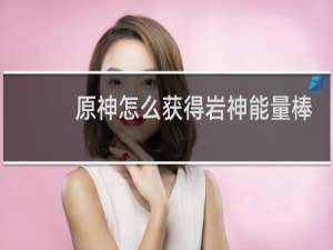 原神怎么获得岩神能量棒