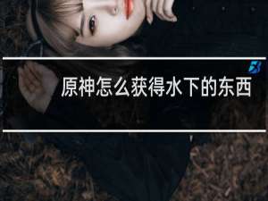 原神怎么获得水下的东西
