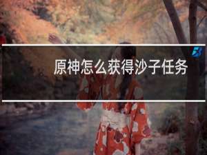 原神怎么获得沙子任务