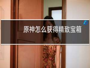 原神怎么获得精致宝箱