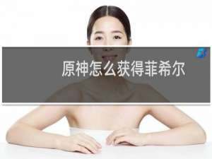 原神怎么获得菲希尔